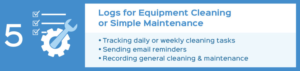 Logs for equipment cleaning or simple maintenance: tracking daily or weekly cleaning tasks, sending email reminders, recording general cleaning and maintenance